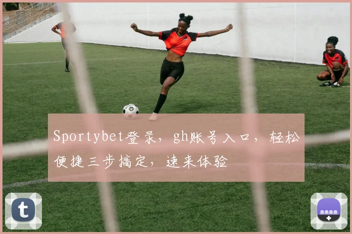 Sportybet登录，gh账号入口，轻松便捷三步搞定，速来体验