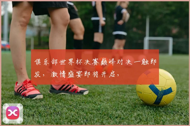 俱乐部世界杯决赛巅峰对决一触即发，激情盛宴即将开启，
