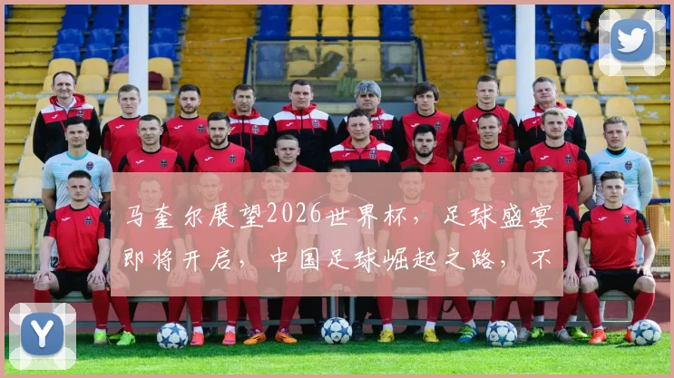 马奎尔展望2026世界杯，足球盛宴即将开启，中国足球崛起之路，不容错过