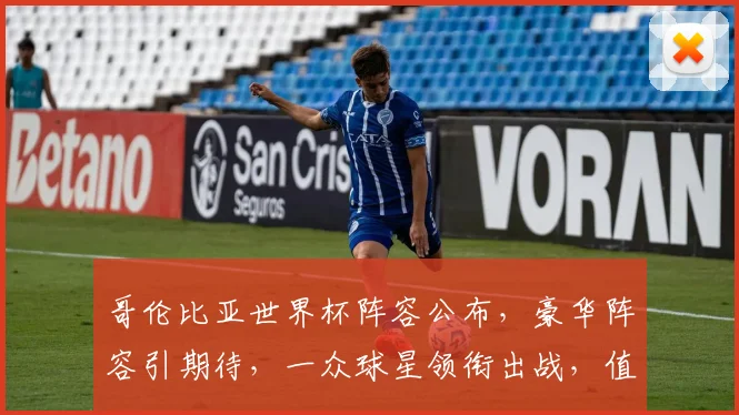 哥伦比亚世界杯阵容公布，豪华阵容引期待，一众球星领衔出战，值得关注