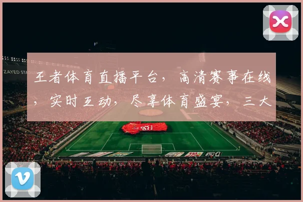 王者体育直播平台，高清赛事在线，实时互动，尽享体育盛宴，三大联赛同步，不容错过