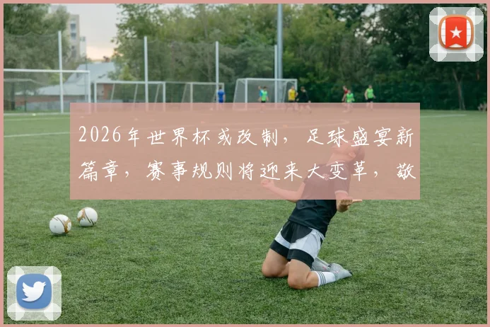 2026年世界杯或改制，足球盛宴新篇章，赛事规则将迎来大变革，敬请期待