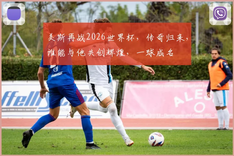 美斯再战2026世界杯，传奇归来，谁能与他共创辉煌，一球成名
