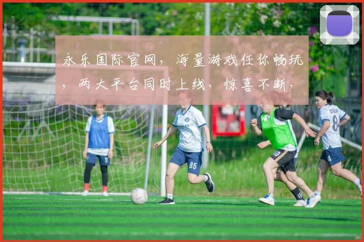 永乐国际官网，海量游戏任你畅玩，两大平台同时上线，惊喜不断，快来体验
