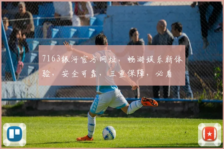 7163银河官方网址，畅游娱乐新体验，安全可靠，三重保障，必看