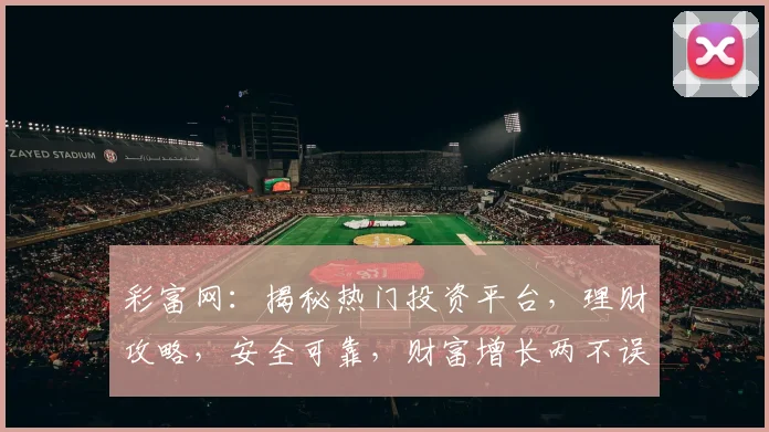 彩富网：揭秘热门投资平台，理财攻略，安全可靠，财富增长两不误，投资必看