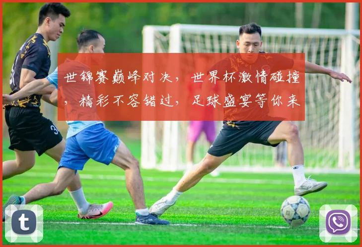 世锦赛巅峰对决，世界杯激情碰撞，精彩不容错过，足球盛宴等你来