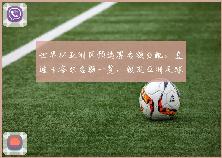 世界杯亚洲区预选赛名额分配，直通卡塔尔名额一览，锁定亚洲足球焦点