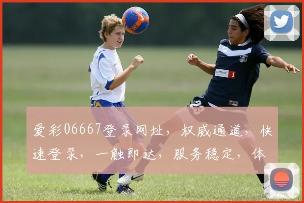爱彩06667登录网址，权威通道，快速登录，一触即达，服务稳定，体验无忧，三步即可进入。