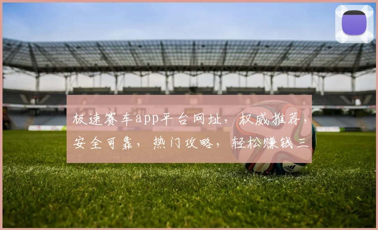 极速赛车app平台网址，权威推荐，安全可靠，热门攻略，轻松赚钱三步走，必看