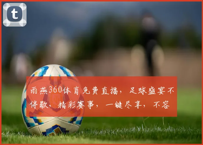 雨燕360体育免费直播，足球盛宴不停歇，精彩赛事，一键尽享，不容错过，惊喜连连，共度激情时光。
