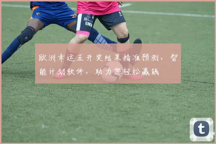 欧洲幸运五开奖结果精准预测，智能计划软件，助力您轻松赢钱