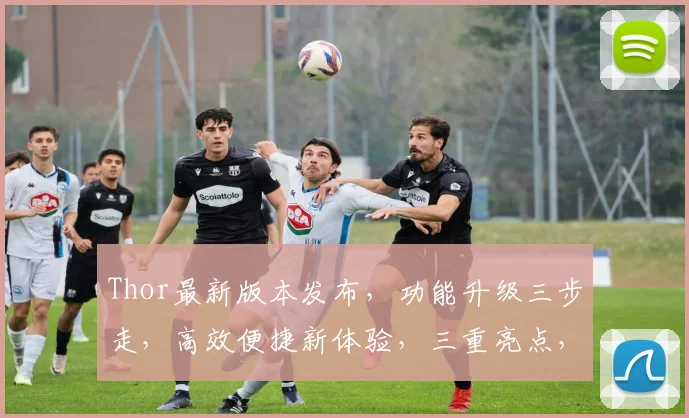 Thor最新版本发布，功能升级三步走，高效便捷新体验，三重亮点，不容错过