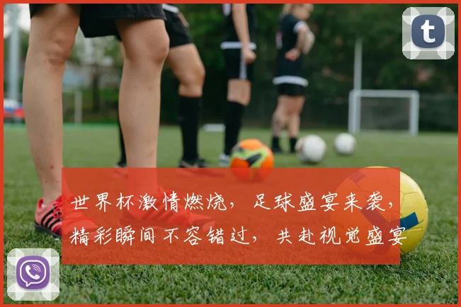 世界杯激情燃烧，足球盛宴来袭，精彩瞬间不容错过，共赴视觉盛宴，一触即发