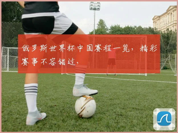 俄罗斯世界杯中国赛程一览，精彩赛事不容错过，