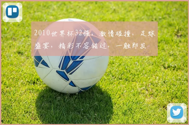 2010世界杯32强，激情碰撞，足球盛宴，精彩不容错过，一触即发