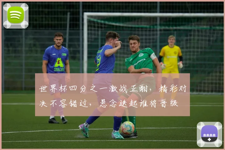 世界杯四分之一激战正酣，精彩对决不容错过，悬念迭起谁将晋级