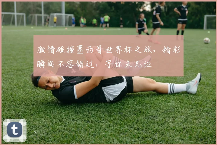 激情碰撞墨西哥世界杯之旅，精彩瞬间不容错过，等你来见证