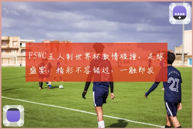 F5WC五人制世界杯激情碰撞，足球盛宴，精彩不容错过，一触即发