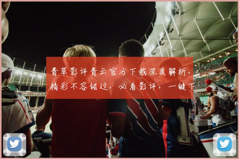青草影评青云官方下载深度解析，精彩不容错过，必看影评，一键下载，体验非凡