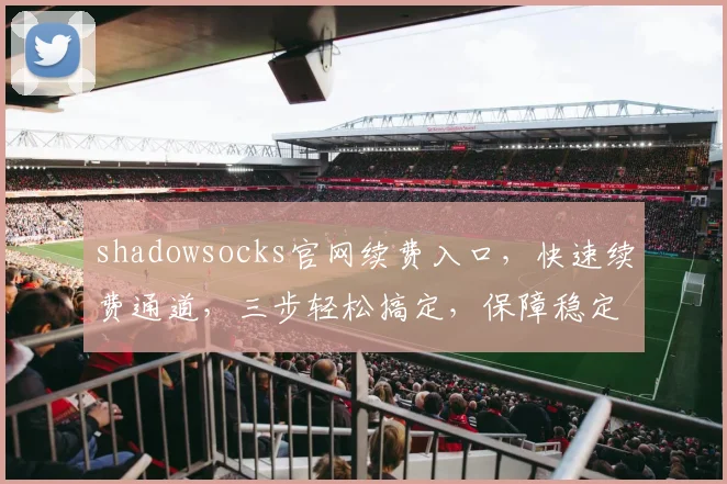 shadowsocks官网续费入口，快速续费通道，三步轻松搞定，保障稳定连接，不容错过