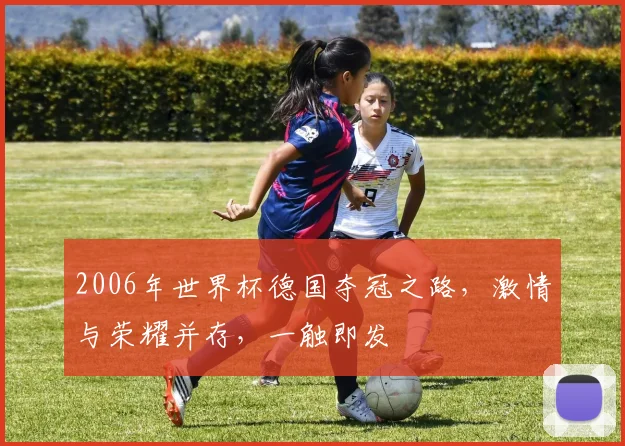 2006年世界杯德国夺冠之路，激情与荣耀并存，一触即发
